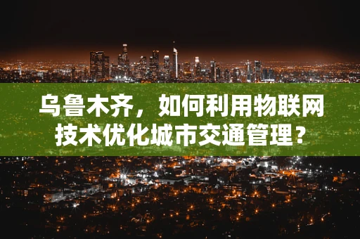 乌鲁木齐，如何利用物联网技术优化城市交通管理？