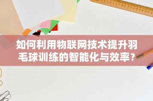 如何利用物联网技术提升羽毛球训练的智能化与效率？