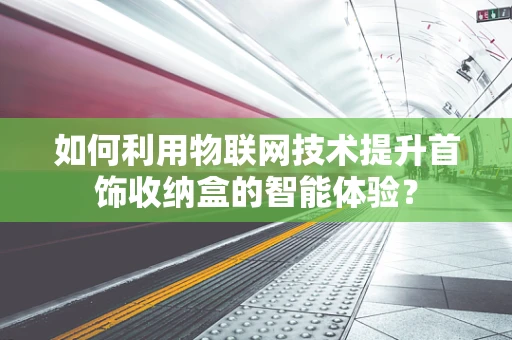 如何利用物联网技术提升首饰收纳盒的智能体验？