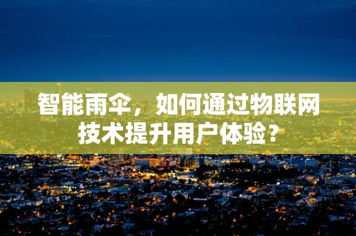 智能雨伞，如何通过物联网技术提升用户体验？