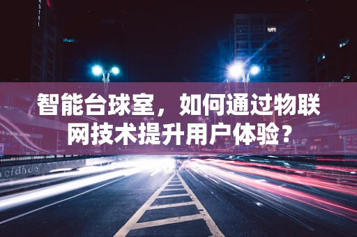 智能台球室，如何通过物联网技术提升用户体验？