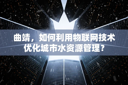 曲靖，如何利用物联网技术优化城市水资源管理？