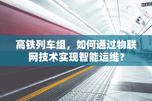 高铁列车组，如何通过物联网技术实现智能运维？