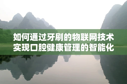 如何通过牙刷的物联网技术实现口腔健康管理的智能化？