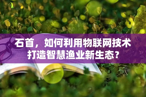 石首，如何利用物联网技术打造智慧渔业新生态？