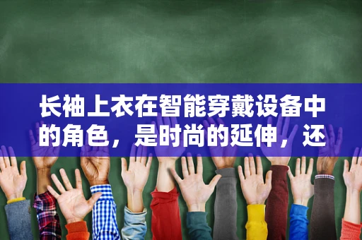 长袖上衣在智能穿戴设备中的角色，是时尚的延伸，还是功能的妥协？