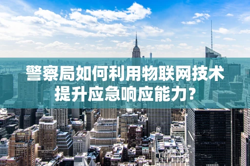 警察局如何利用物联网技术提升应急响应能力？