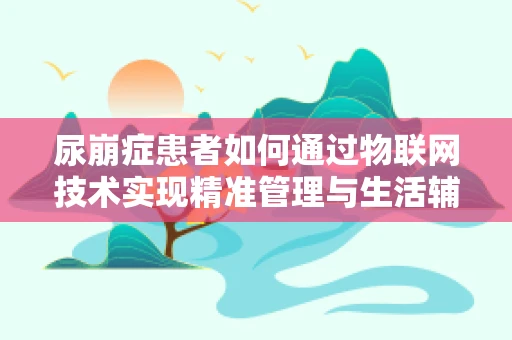 尿崩症患者如何通过物联网技术实现精准管理与生活辅助？