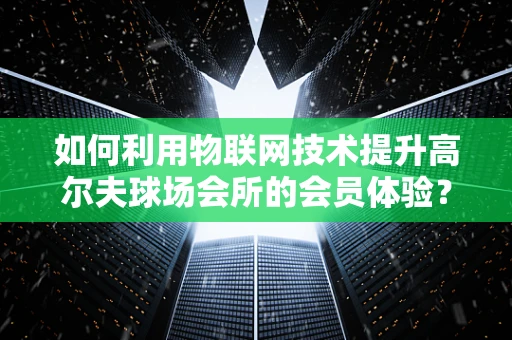 如何利用物联网技术提升高尔夫球场会所的会员体验？