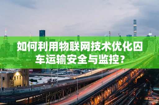 如何利用物联网技术优化囚车运输安全与监控？