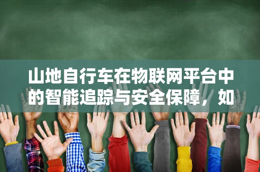 山地自行车在物联网平台中的智能追踪与安全保障，如何实现？