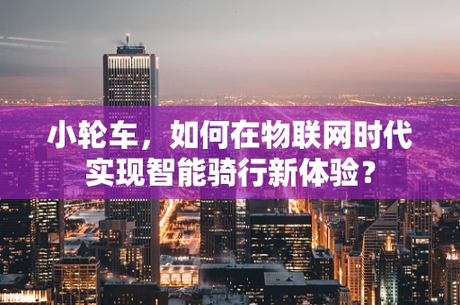 小轮车，如何在物联网时代实现智能骑行新体验？