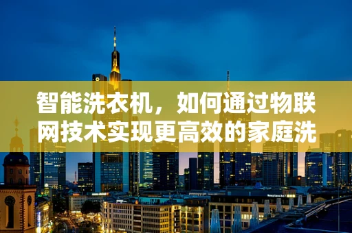 智能洗衣机，如何通过物联网技术实现更高效的家庭洗涤？