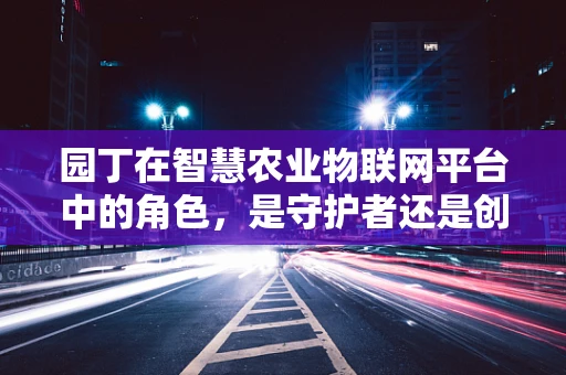 园丁在智慧农业物联网平台中的角色，是守护者还是创新者？