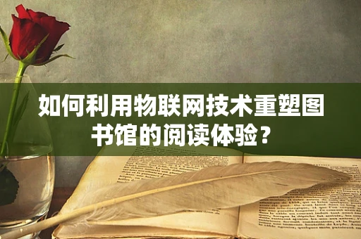 如何利用物联网技术重塑图书馆的阅读体验？