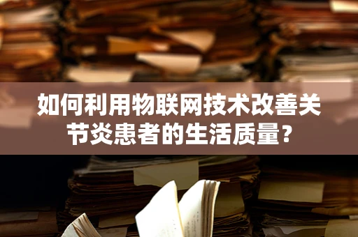 如何利用物联网技术改善关节炎患者的生活质量？