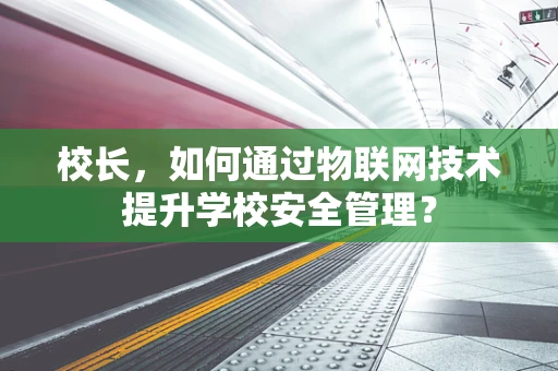 校长，如何通过物联网技术提升学校安全管理？