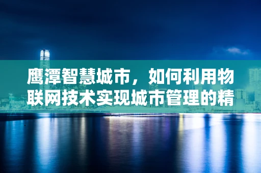 鹰潭智慧城市，如何利用物联网技术实现城市管理的精细化与智能化？