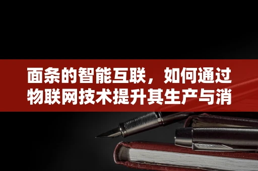 面条的智能互联，如何通过物联网技术提升其生产与消费体验？