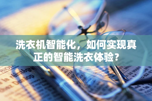 洗衣机智能化，如何实现真正的智能洗衣体验？