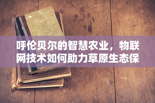 呼伦贝尔的智慧农业，物联网技术如何助力草原生态保护与可持续发展？