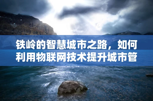 铁岭的智慧城市之路，如何利用物联网技术提升城市管理效率？