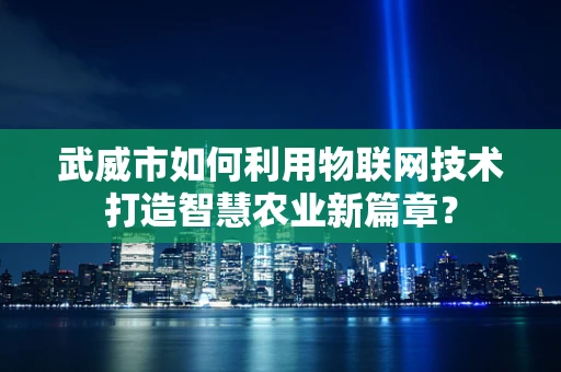 武威市如何利用物联网技术打造智慧农业新篇章？