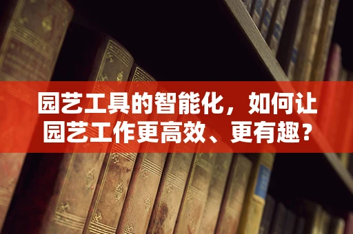 园艺工具的智能化，如何让园艺工作更高效、更有趣？