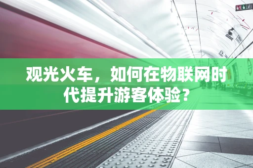 观光火车，如何在物联网时代提升游客体验？