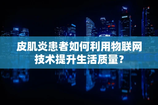 皮肌炎患者如何利用物联网技术提升生活质量？