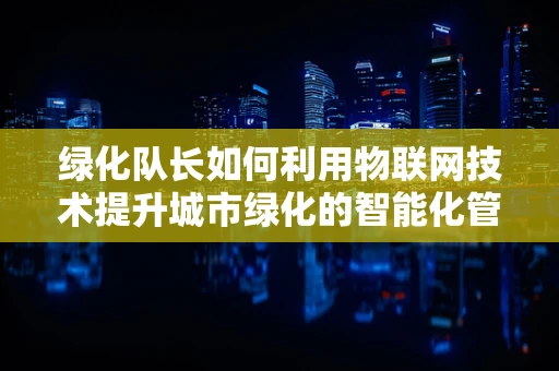 绿化队长如何利用物联网技术提升城市绿化的智能化管理？