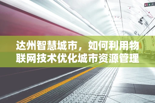 达州智慧城市，如何利用物联网技术优化城市资源管理？