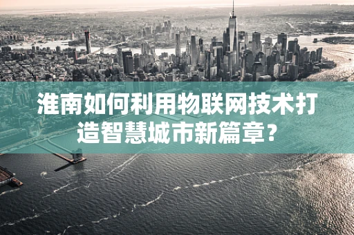 淮南如何利用物联网技术打造智慧城市新篇章？