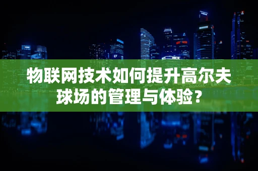 物联网技术如何提升高尔夫球场的管理与体验？