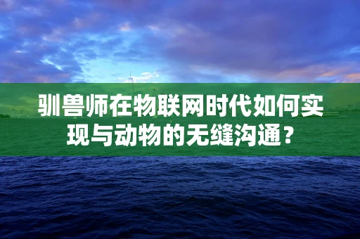 驯兽师在物联网时代如何实现与动物的无缝沟通？