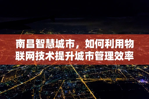 南昌智慧城市，如何利用物联网技术提升城市管理效率？