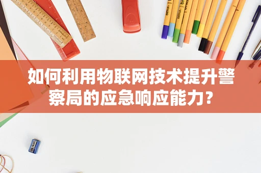 如何利用物联网技术提升警察局的应急响应能力？