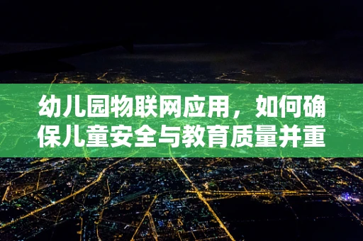 幼儿园物联网应用，如何确保儿童安全与教育质量并重？