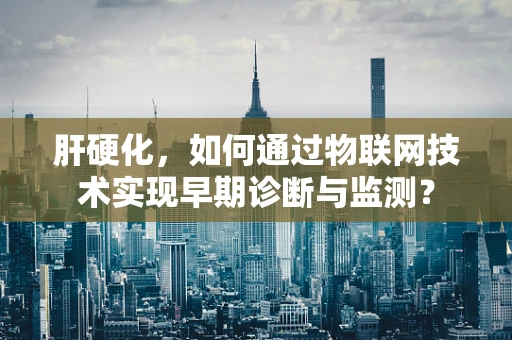 肝硬化，如何通过物联网技术实现早期诊断与监测？