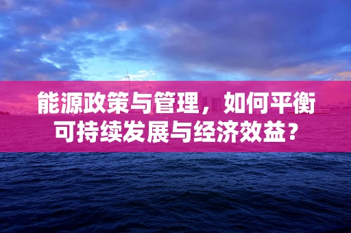 能源政策与管理，如何平衡可持续发展与经济效益？