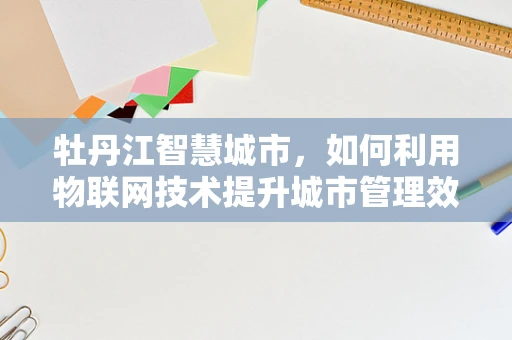 牡丹江智慧城市，如何利用物联网技术提升城市管理效率？