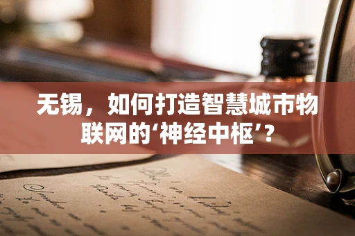 无锡，如何打造智慧城市物联网的‘神经中枢’？