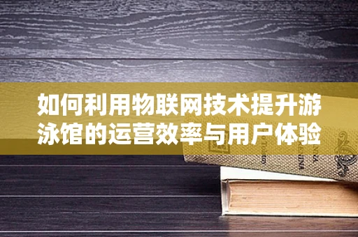 如何利用物联网技术提升游泳馆的运营效率与用户体验？