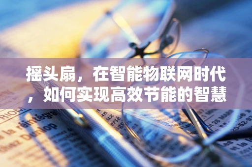 摇头扇，在智能物联网时代，如何实现高效节能的智慧摇头？