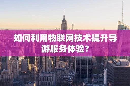 如何利用物联网技术提升导游服务体验？