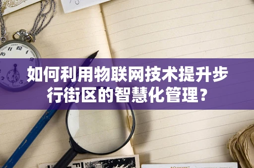 如何利用物联网技术提升步行街区的智慧化管理？