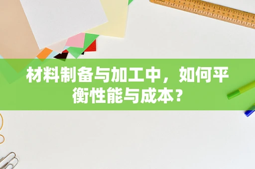 材料制备与加工中，如何平衡性能与成本？