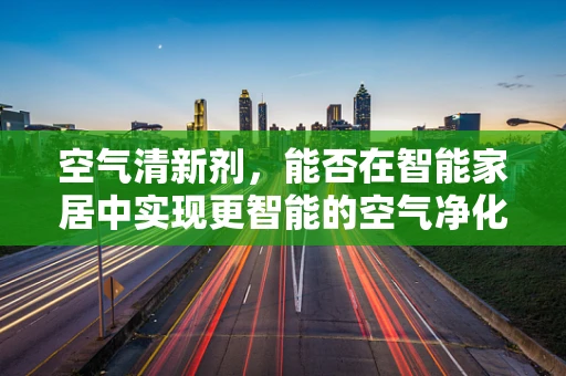 空气清新剂，能否在智能家居中实现更智能的空气净化？