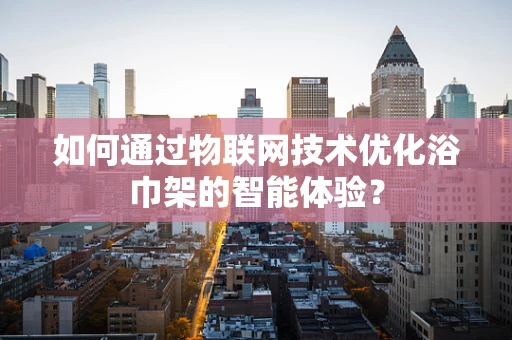 如何通过物联网技术优化浴巾架的智能体验？