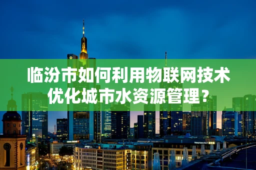 临汾市如何利用物联网技术优化城市水资源管理？